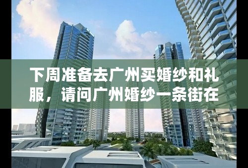下周准备去广州买婚纱和礼服，请问广州婚纱一条街在哪里啊？