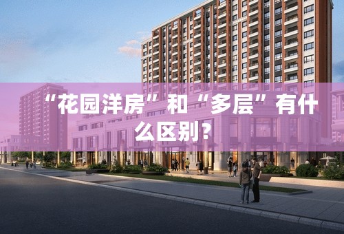 “花园洋房”和“多层”有什么区别？