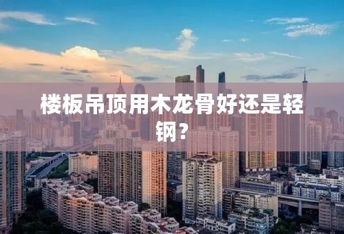 楼板吊顶用木龙骨好还是轻钢？
