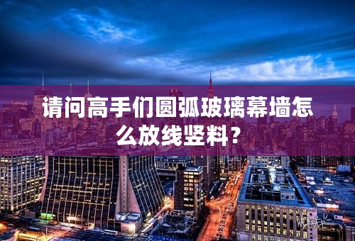 请问高手们圆弧玻璃幕墙怎么放线竖料？