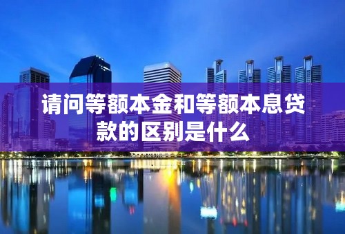请问等额本金和等额本息贷款的区别是什么