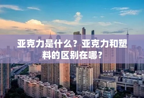 亚克力是什么？亚克力和塑料的区别在哪？