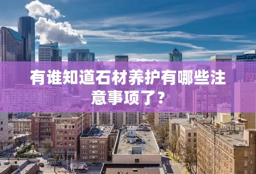 有谁知道石材养护有哪些注意事项了？