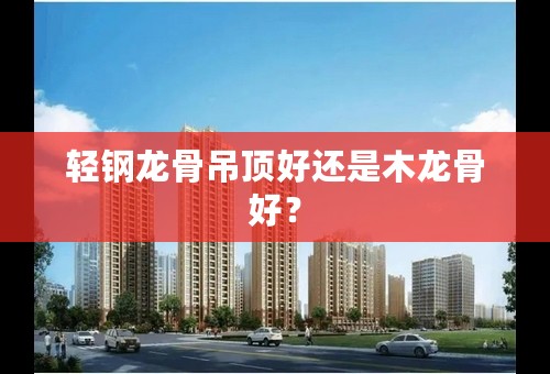轻钢龙骨吊顶好还是木龙骨好？