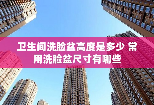 卫生间洗脸盆高度是多少 常用洗脸盆尺寸有哪些