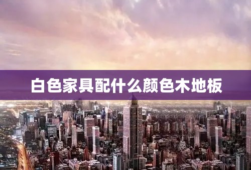 白色家具配什么颜色木地板