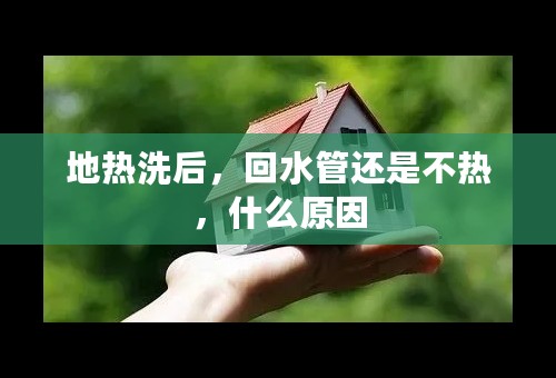 地热洗后，回水管还是不热，什么原因