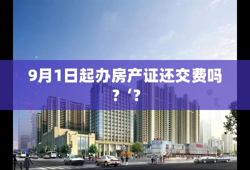 9月1日起办房产证还交费吗？‘？