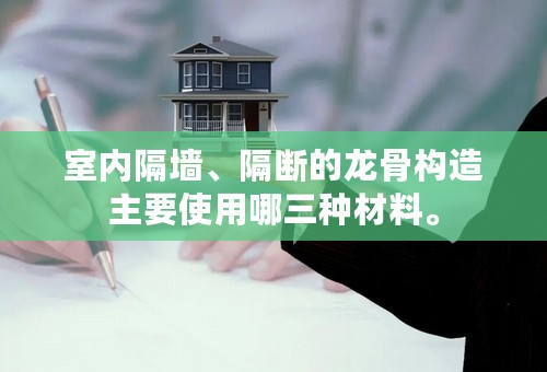 室内隔墙、隔断的龙骨构造主要使用哪三种材料。