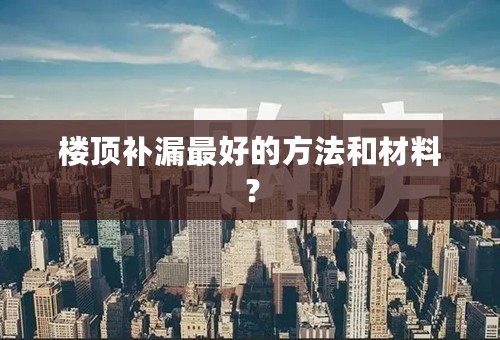 楼顶补漏最好的方法和材料？