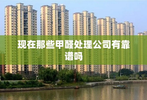 现在那些甲醛处理公司有靠谱吗