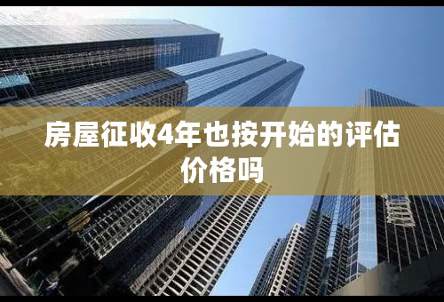 房屋征收4年也按开始的评估价格吗