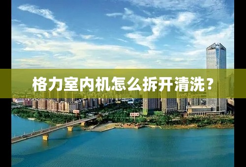 格力室内机怎么拆开清洗？