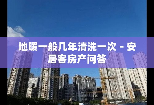 地暖一般几年清洗一次 – 安居客房产问答