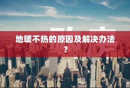地暖不热的原因及解决办法？