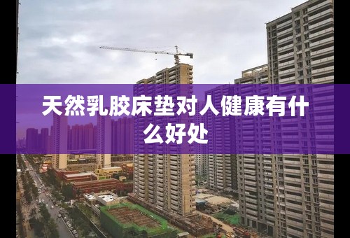 天然乳胶床垫对人健康有什么好处