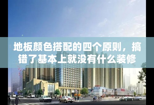 地板颜色搭配的四个原则，搞错了基本上就没有什么装修