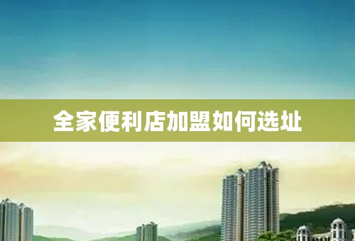 全家便利店加盟如何选址