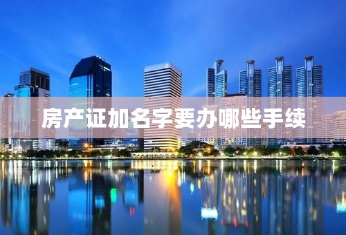 房产证加名字要办哪些手续