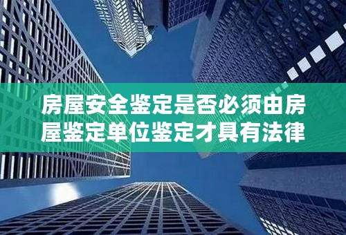 房屋安全鉴定是否必须由房屋鉴定单位鉴定才具有法律效力，大学鉴定中心能鉴定吗？