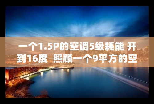 一个1.5P的空调5级耗能 开到16度  照顾一个9平方的空间 得多少钱电费？