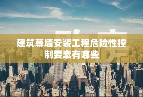 建筑幕墙安装工程危险性控制要素有哪些