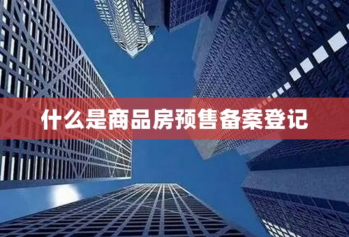什么是商品房预售备案登记