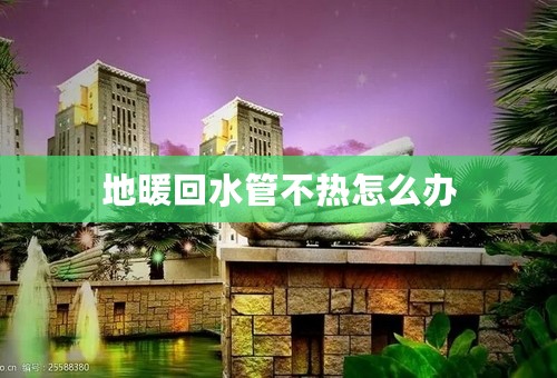 地暖回水管不热怎么办