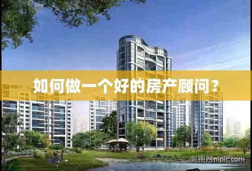 如何做一个好的房产顾问？
