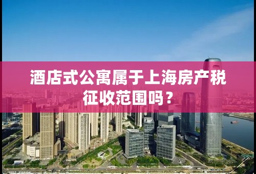 酒店式公寓属于上海房产税征收范围吗？