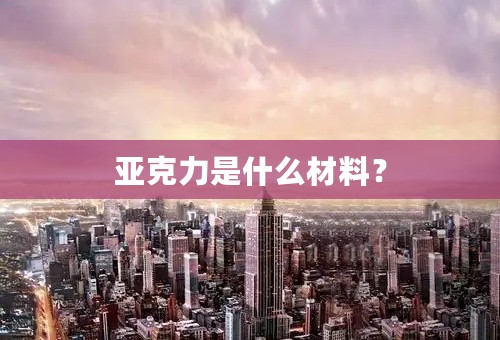亚克力是什么材料？