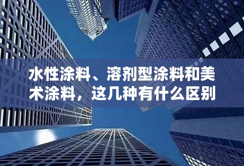水性涂料、溶剂型涂料和美术涂料，这几种有什么区别？