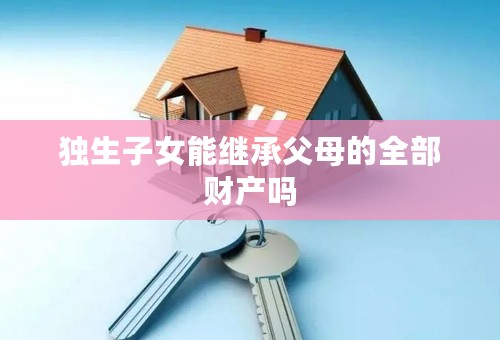独生子女能继承父母的全部财产吗