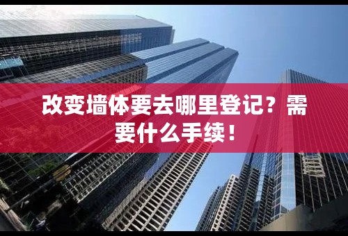 改变墙体要去哪里登记？需要什么手续！