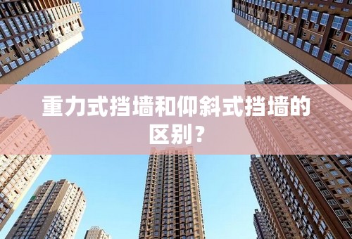 重力式挡墙和仰斜式挡墙的区别？