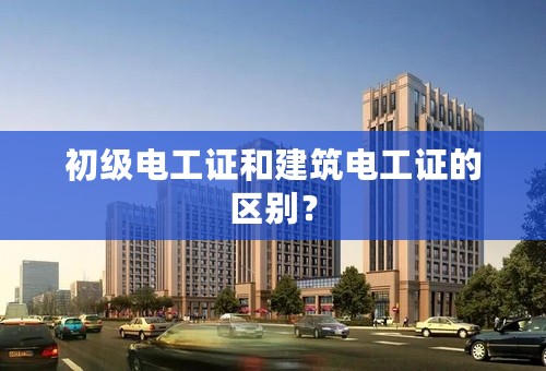 初级电工证和建筑电工证的区别？