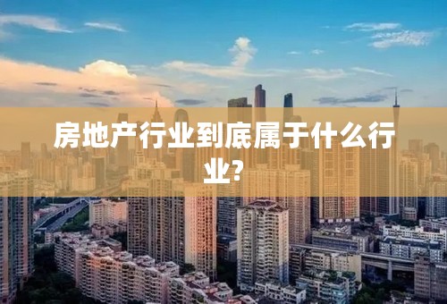房地产行业到底属于什么行业?