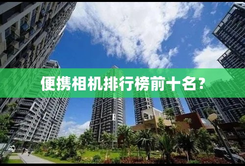 便携相机排行榜前十名？