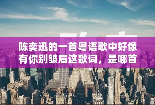 陈奕迅的一首粤语歌中好像有你别皱眉这歌词，是哪首歌？