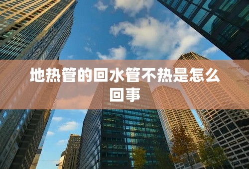 地热管的回水管不热是怎么回事