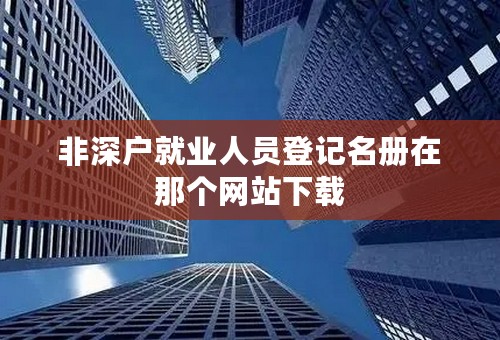 非深户就业人员登记名册在那个网站下载