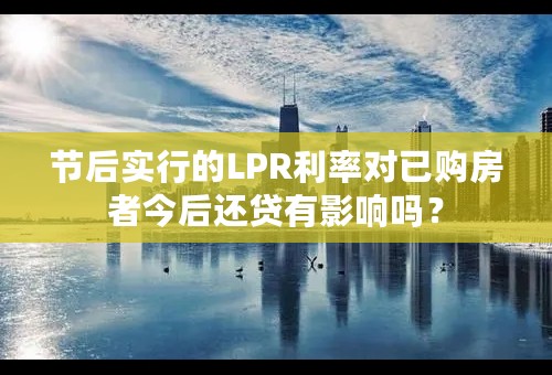 节后实行的LPR利率对已购房者今后还贷有影响吗？