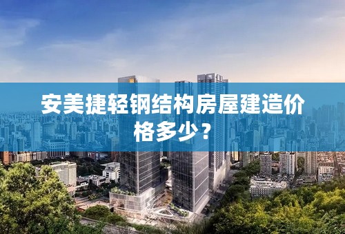 安美捷轻钢结构房屋建造价格多少？