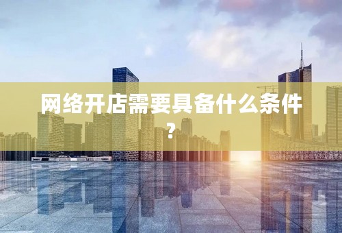 网络开店需要具备什么条件?