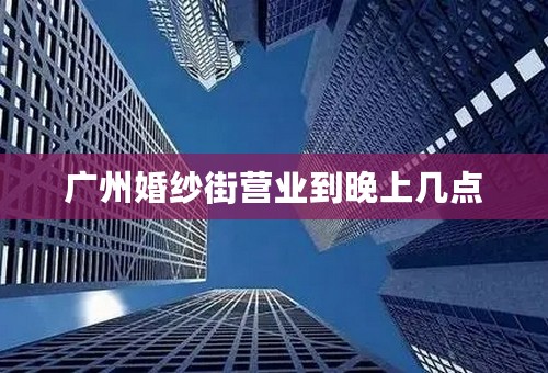 广州婚纱街营业到晚上几点