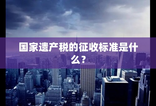 国家遗产税的征收标准是什么？