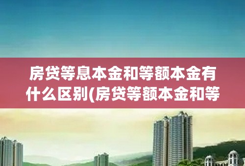 房贷等息本金和等额本金有什么区别(房贷等额本金和等额本息的区别)