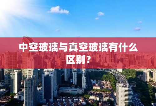 中空玻璃与真空玻璃有什么区别？
