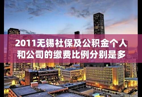2011无锡社保及公积金个人和公司的缴费比例分别是多少？