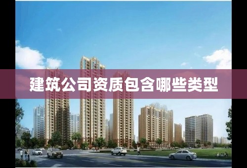 建筑公司资质包含哪些类型